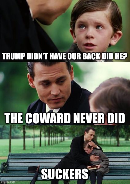 The MAGA crowd got played by Trump? Whoever saw that coming besides anyone that knew Trump? | TRUMP DIDN’T HAVE OUR BACK DID HE? THE COWARD NEVER DID; SUCKERS | image tagged in memes,finding neverland | made w/ Imgflip meme maker