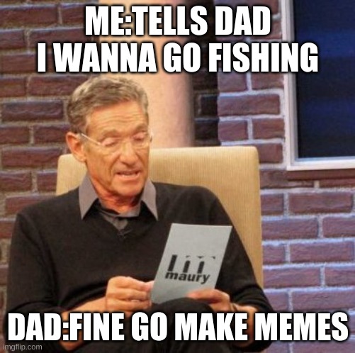 buttering papa up | ME:TELLS DAD I WANNA GO FISHING; DAD:FINE GO MAKE MEMES | image tagged in memes,maury lie detector | made w/ Imgflip meme maker