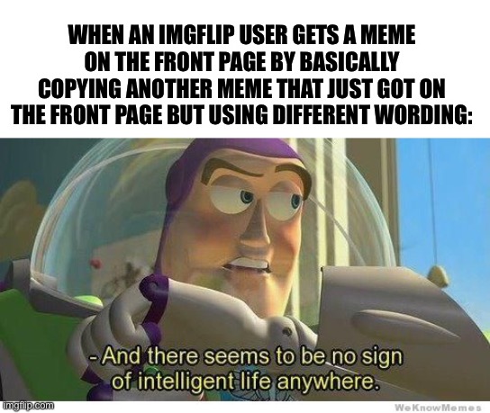 This has happened a few times... |  WHEN AN IMGFLIP USER GETS A MEME ON THE FRONT PAGE BY BASICALLY COPYING ANOTHER MEME THAT JUST GOT ON THE FRONT PAGE BUT USING DIFFERENT WORDING: | image tagged in buzz lightyear no intelligent life,funny,memes,upvote if you agree,front page,reposts | made w/ Imgflip meme maker