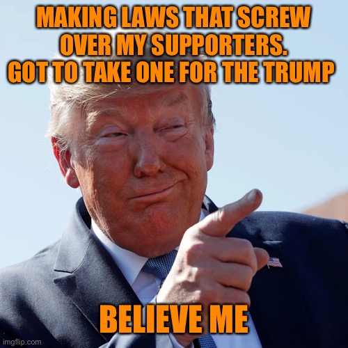 MAKING LAWS THAT SCREW OVER MY SUPPORTERS. GOT TO TAKE ONE FOR THE TRUMP BELIEVE ME | made w/ Imgflip meme maker