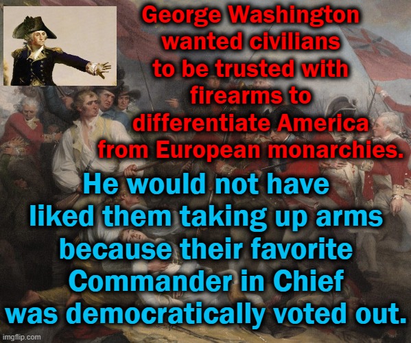 Militias are not always patriots | George Washington wanted civilians to be trusted with firearms to differentiate America from European monarchies. He would not have liked them taking up arms because their favorite Commander in Chief was democratically voted out. | image tagged in 2nd amendment,militia,democracy,george washington | made w/ Imgflip meme maker