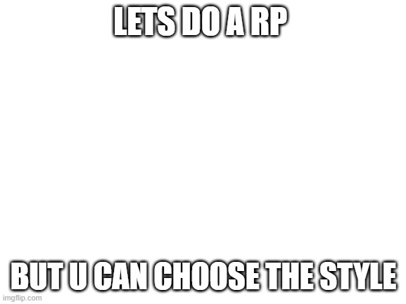 Blank White Template | LETS DO A RP; BUT U CAN CHOOSE THE STYLE | image tagged in blank white template | made w/ Imgflip meme maker