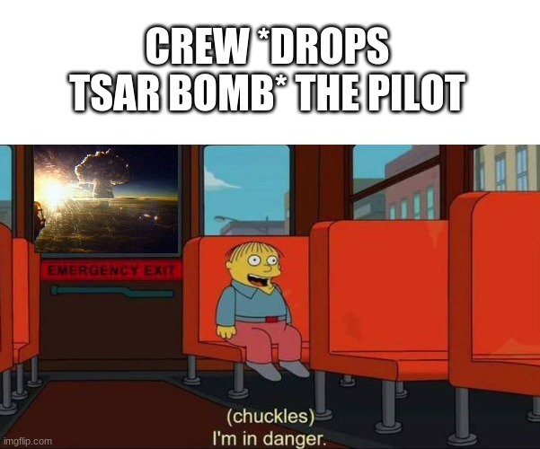 *TSAR BOMBA INTENSIFIES* | CREW *DROPS TSAR BOMB* THE PILOT | image tagged in i'm in danger blank place above,tsar bomb | made w/ Imgflip meme maker