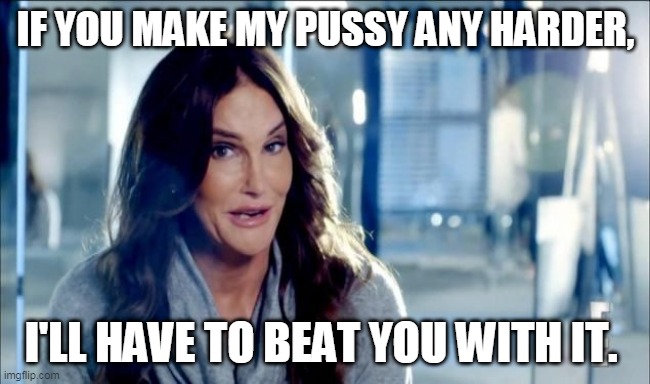 hard pussy | IF YOU MAKE MY PUSSY ANY HARDER, I'LL HAVE TO BEAT YOU WITH IT. | image tagged in caitlyn jenner shrugs | made w/ Imgflip meme maker