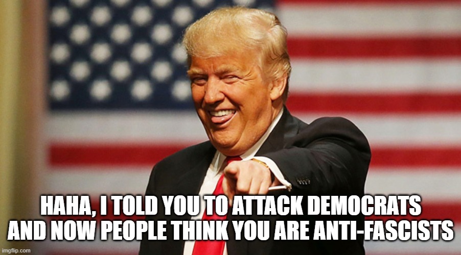 Trump Sucker | HAHA, I TOLD YOU TO ATTACK DEMOCRATS AND NOW PEOPLE THINK YOU ARE ANTI-FASCISTS | image tagged in trump sucker | made w/ Imgflip meme maker