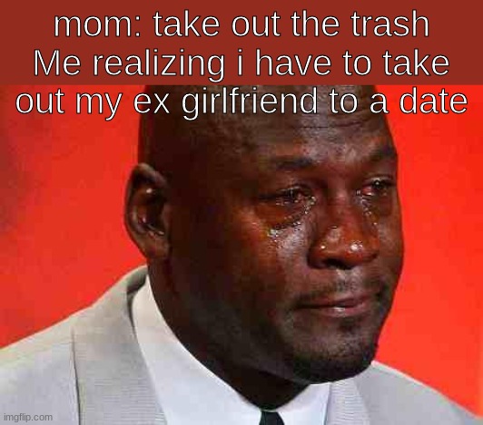 NOOOOOOOOOOO | mom: take out the trash
Me realizing i have to take out my ex girlfriend to a date | image tagged in crying michael jordan | made w/ Imgflip meme maker