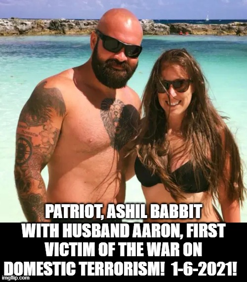 Patriot, Ashil Babbit, First Victim Of The War On Domestic Terrorism! | PATRIOT, ASHIL BABBIT WITH HUSBAND AARON, FIRST VICTIM OF THE WAR ON DOMESTIC TERRORISM!  1-6-2021! | image tagged in terrorism | made w/ Imgflip meme maker