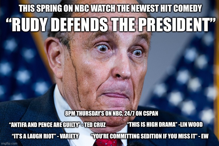 Rudy goes to court | THIS SPRING ON NBC WATCH THE NEWEST HIT COMEDY; “RUDY DEFENDS THE PRESIDENT”; 8PM THURSDAY’S ON NBC, 24/7 ON CSPAN; “THIS IS HIGH DRAMA” -LIN WOOD; “ANTIFA AND PENCE ARE GUILTY” - TED CRUZ; “IT’S A LAUGH RIOT” - VARIETY; “YOU’RE COMMITTING SEDITION IF YOU MISS IT” - EW | image tagged in rudy giuliani,donald trump,insurrection,sedition,impeachment | made w/ Imgflip meme maker