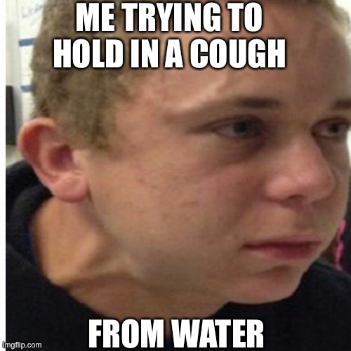 ME TRYING TO HOLD IN A COUGH; FROM WATER | image tagged in relatable i think,hopefully,pls | made w/ Imgflip meme maker