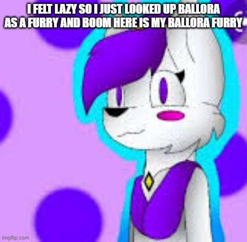 I FELT LAZY SO I JUST LOOKED UP BALLORA AS A FURRY AND BOOM HERE IS MY BALLORA FURRY | made w/ Imgflip meme maker