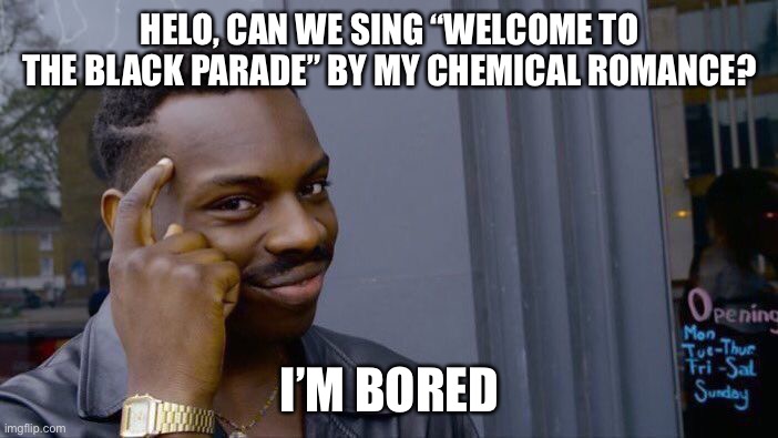 Yeah!? | HELO, CAN WE SING “WELCOME TO THE BLACK PARADE” BY MY CHEMICAL ROMANCE? I’M BORED | image tagged in memes,roll safe think about it | made w/ Imgflip meme maker