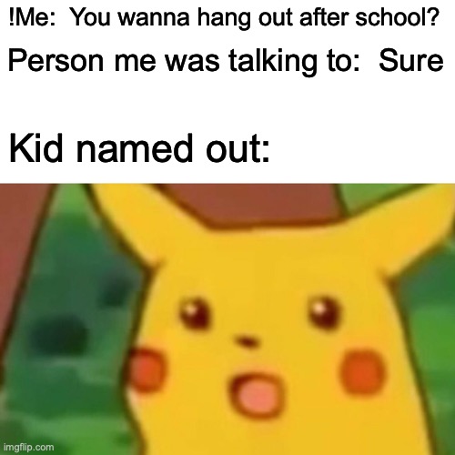 Surprised Pikachu Meme | !Me:  You wanna hang out after school? Person me was talking to:  Sure; Kid named out: | image tagged in memes,surprised pikachu | made w/ Imgflip meme maker