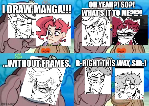 Rohan meets Kakyoin: artwork by Hajnarus on Tumblr! | OH YEAH?! SO?! WHAT’S IT TO ME?!?! I DRAW MANGA!!! ...WITHOUT FRAMES. R-RIGHT THIS WAY, SIR-! | image tagged in memes,how tough are you | made w/ Imgflip meme maker