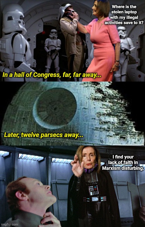 In a hall of Congress, far, far away... | Where is the stolen laptop with my illegal activities save to it? In a hall of Congress, far, far away... Later, twelve parsecs away... I find your lack of faith in Marxism disturbing. | image tagged in nancy pelosi,congress,government corruption,voter fraud,marxism,communist socialist | made w/ Imgflip meme maker