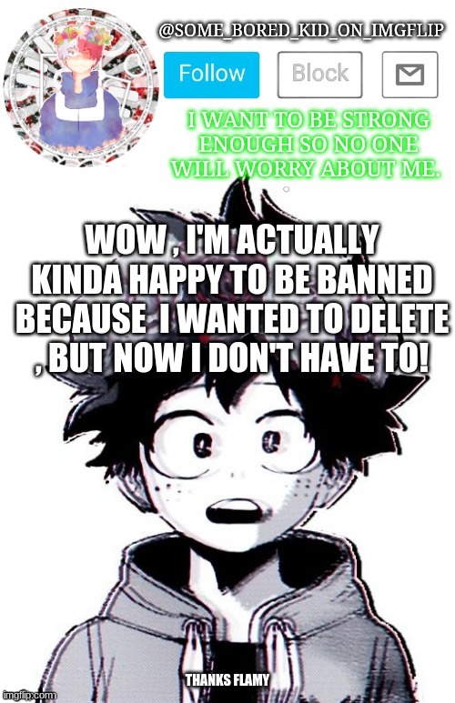 Thanks <3 | WOW , I'M ACTUALLY KINDA HAPPY TO BE BANNED BECAUSE  I WANTED TO DELETE , BUT NOW I DON'T HAVE TO! THANKS FLAMY | image tagged in some_bored_kid_on_imgflip _ _ | made w/ Imgflip meme maker