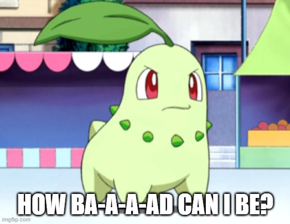 Nobody likes chikorita |  HOW BA-A-A-AD CAN I BE? | image tagged in pokemon | made w/ Imgflip meme maker