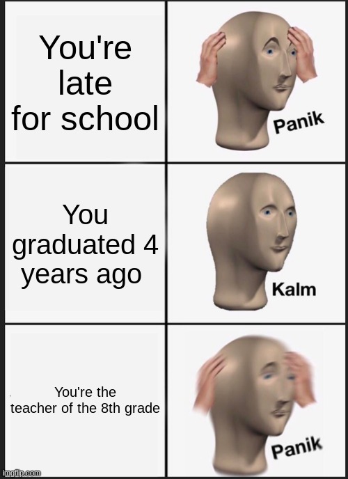 Panik Kalm Panik Meme | You're late for school; You graduated 4 years ago; You're the teacher of the 8th grade | image tagged in memes,panik kalm panik | made w/ Imgflip meme maker