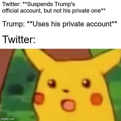 Surprised Pikachu | Twitter: **Suspends Trump's official account, but not his private one**; Trump: **Uses his private account**; Twitter: | image tagged in memes,surprised pikachu | made w/ Imgflip meme maker