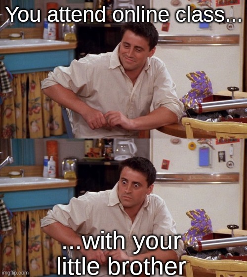 Joey meme | You attend online class... ...with your little brother | image tagged in joey meme | made w/ Imgflip meme maker