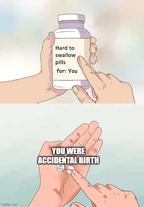Hard To Swallow Pills Meme | for: You; YOU WERE ACCIDENTAL BIRTH | image tagged in memes,hard to swallow pills,gifs,pie charts,funny,ha ha tags go brr | made w/ Imgflip meme maker
