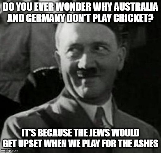 Hitler laugh  | DO YOU EVER WONDER WHY AUSTRALIA AND GERMANY DON'T PLAY CRICKET? IT'S BECAUSE THE JEWS WOULD GET UPSET WHEN WE PLAY FOR THE ASHES | image tagged in hitler laugh,memes,adolf hitler,cricket,holocaust,funny | made w/ Imgflip meme maker