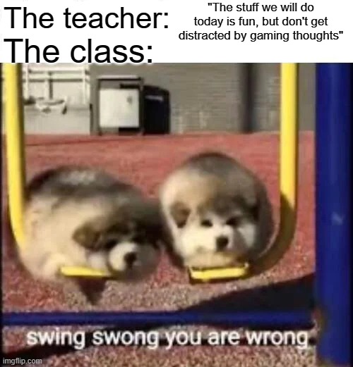 SWING SWONG YOU ARE WRONG | "The stuff we will do today is fun, but don't get distracted by gaming thoughts"; The teacher:; The class: | image tagged in swing swong you are wrong | made w/ Imgflip meme maker