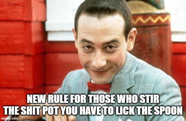 new rule | NEW RULE FOR THOSE WHO STIR THE SHIT POT YOU HAVE TO LICK THE SPOON | image tagged in creepy-peewee,shit pot | made w/ Imgflip meme maker