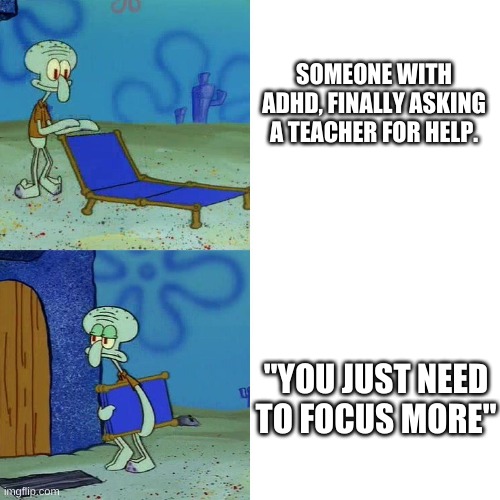teachers they have ADHD witch is a Attention deficit hyperactivity disorder (ADHD) is a mental health disorder that can cause ab | SOMEONE WITH ADHD, FINALLY ASKING A TEACHER FOR HELP. "YOU JUST NEED TO FOCUS MORE" | image tagged in squidward chair | made w/ Imgflip meme maker