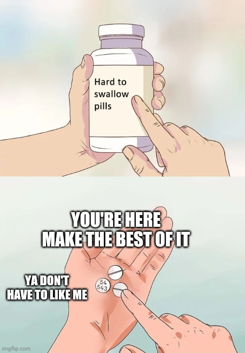 Hard To Swallow Pills Meme | YOU'RE HERE
MAKE THE BEST OF IT YA DON'T HAVE TO LIKE ME | image tagged in memes,hard to swallow pills | made w/ Imgflip meme maker