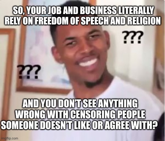 Ignorant media |  SO, YOUR JOB AND BUSINESS LITERALLY RELY ON FREEDOM OF SPEECH AND RELIGION; AND YOU DON’T SEE ANYTHING WRONG WITH CENSORING PEOPLE SOMEONE DOESN’T LIKE OR AGREE WITH? | image tagged in nick young,freedom,speech,media,twitter,facebook | made w/ Imgflip meme maker