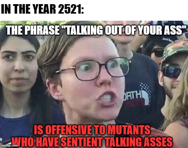 Or clones who were grown from buttock tissue | IN THE YEAR 2521:; THE PHRASE "TALKING OUT OF YOUR ASS"; IS OFFENSIVE TO MUTANTS WHO HAVE SENTIENT TALKING ASSES | image tagged in triggered liberal,ass,talking,mutant,memes | made w/ Imgflip meme maker