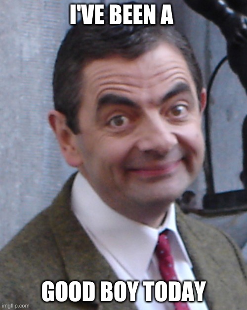 I'VE BEEN A; GOOD BOY TODAY | image tagged in mr bean | made w/ Imgflip meme maker