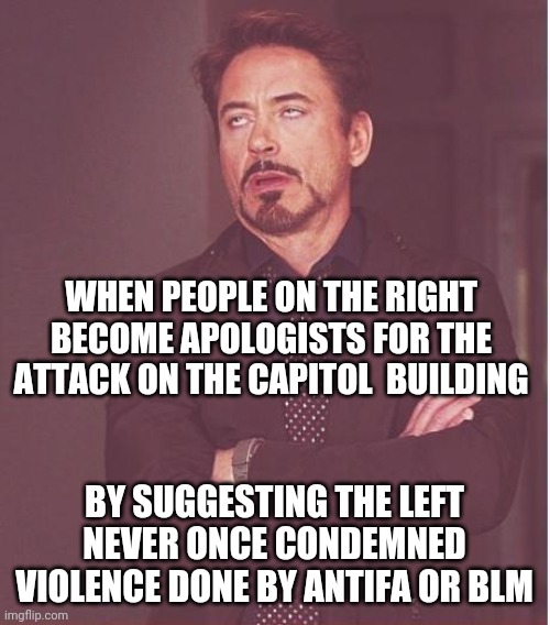 I condemn ALL destructive acts of violence and rioting, no matter who does them. | WHEN PEOPLE ON THE RIGHT BECOME APOLOGISTS FOR THE ATTACK ON THE CAPITOL  BUILDING; BY SUGGESTING THE LEFT NEVER ONCE CONDEMNED VIOLENCE DONE BY ANTIFA OR BLM | image tagged in memes,face you make robert downey jr | made w/ Imgflip meme maker