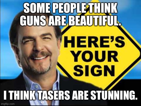 Here's Your Sign, with a sign | SOME PEOPLE THINK GUNS ARE BEAUTIFUL. I THINK TASERS ARE STUNNING. | image tagged in here's your sign with a sign | made w/ Imgflip meme maker