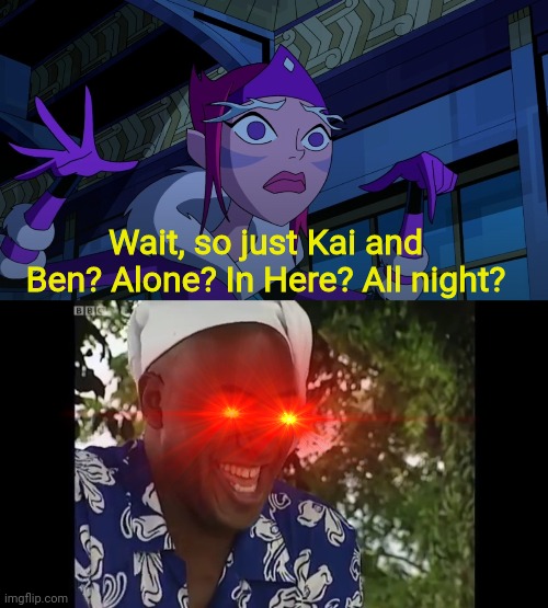 Ben 10 should've been rated M | Wait, so just Kai and Ben? Alone? In Here? All night? | image tagged in hehe boi,ben 10,memes,meme | made w/ Imgflip meme maker