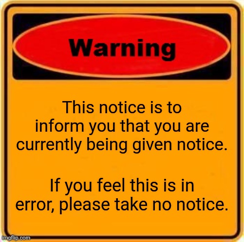 Just in case you didn't notice. | This notice is to inform you that you are currently being given notice. If you feel this is in error, please take no notice. | image tagged in memes,warning sign | made w/ Imgflip meme maker