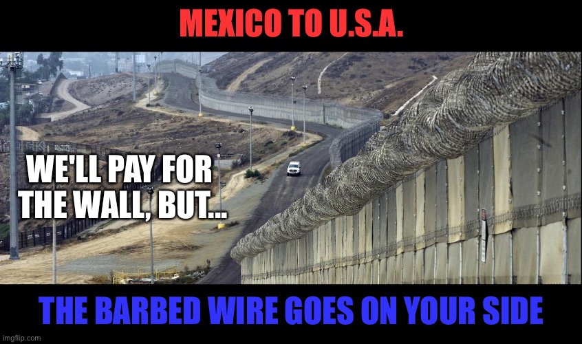 January 6 | MEXICO TO U.S.A. WE'LL PAY FOR 
THE WALL, BUT... THE BARBED WIRE GOES ON YOUR SIDE | image tagged in border wall | made w/ Imgflip meme maker