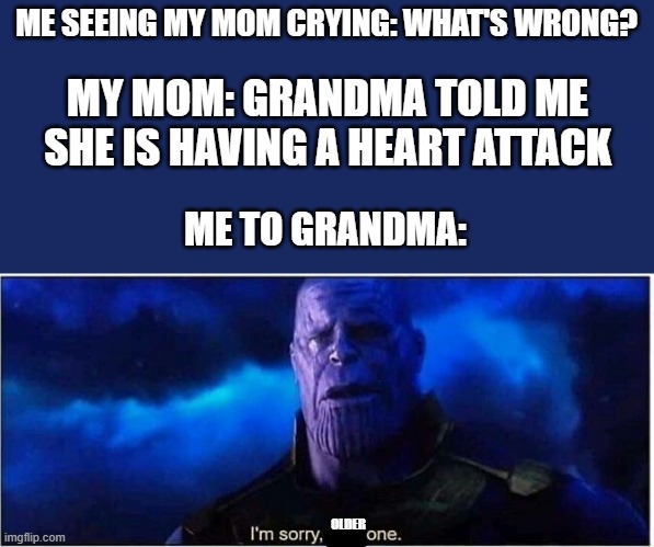i had to cry too | ME SEEING MY MOM CRYING: WHAT'S WRONG? MY MOM: GRANDMA TOLD ME SHE IS HAVING A HEART ATTACK; ME TO GRANDMA:; OLDER | image tagged in thanos i'm sorry little one,grandma,heart attack,crying,sad | made w/ Imgflip meme maker