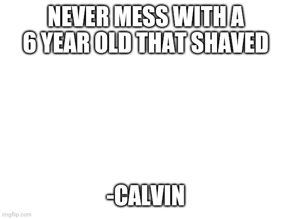 Quote |  NEVER MESS WITH A 6 YEAR OLD THAT SHAVED; -CALVIN | image tagged in blank white template | made w/ Imgflip meme maker
