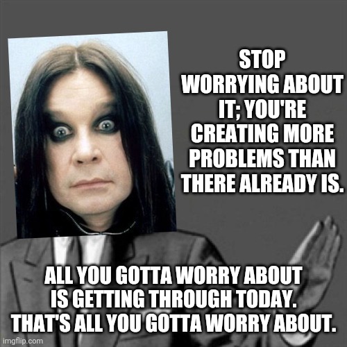 Correction guy | STOP WORRYING ABOUT IT; YOU'RE CREATING MORE PROBLEMS THAN THERE ALREADY IS. ALL YOU GOTTA WORRY ABOUT IS GETTING THROUGH TODAY. THAT'S ALL YOU GOTTA WORRY ABOUT. | image tagged in correction guy,memes,dank memes,ozzy osbourne | made w/ Imgflip meme maker