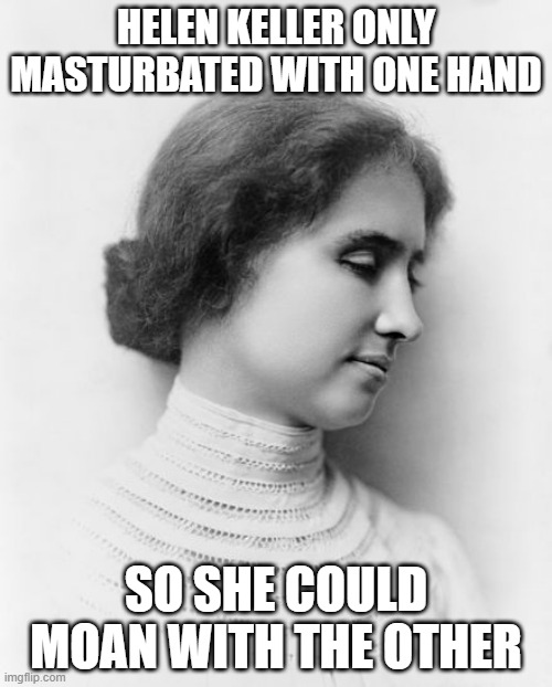 Helen's Pleasure | HELEN KELLER ONLY MASTURBATED WITH ONE HAND; SO SHE COULD MOAN WITH THE OTHER | image tagged in helen keller | made w/ Imgflip meme maker