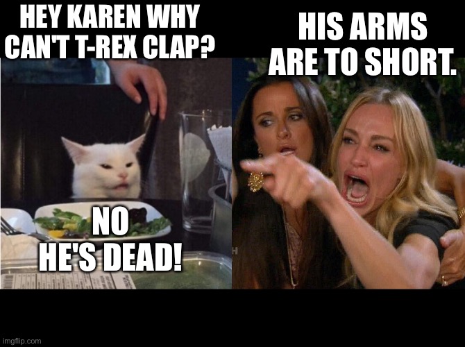 Smudge and Karen | HIS ARMS ARE TO SHORT. HEY KAREN WHY CAN'T T-REX CLAP? NO HE'S DEAD! | image tagged in reverse cat at dinner table | made w/ Imgflip meme maker
