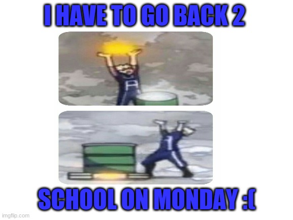 I HAVE TO GO BACK 2; SCHOOL ON MONDAY :( | made w/ Imgflip meme maker