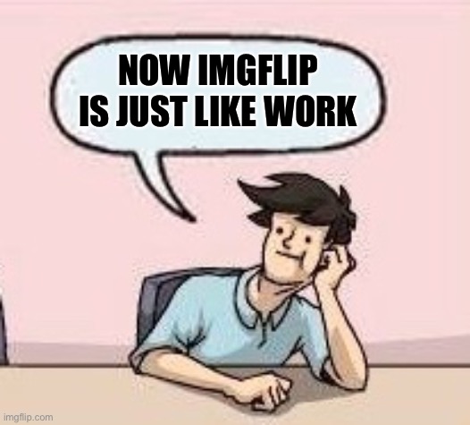 Boardroom Suggestion Guy | NOW IMGFLIP IS JUST LIKE WORK | image tagged in boardroom suggestion guy | made w/ Imgflip meme maker