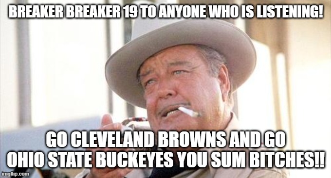 Buford T Justice | BREAKER BREAKER 19 TO ANYONE WHO IS LISTENING! GO CLEVELAND BROWNS AND GO OHIO STATE BUCKEYES YOU SUM BITCHES!! | image tagged in buford t justice | made w/ Imgflip meme maker