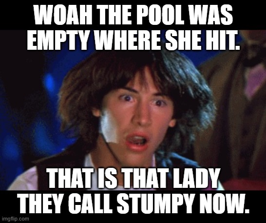 WOAH | WOAH THE POOL WAS EMPTY WHERE SHE HIT. THAT IS THAT LADY THEY CALL STUMPY NOW. | image tagged in woah | made w/ Imgflip meme maker