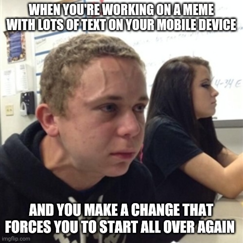 Vein forehead guy | WHEN YOU'RE WORKING ON A MEME WITH LOTS OF TEXT ON YOUR MOBILE DEVICE; AND YOU MAKE A CHANGE THAT FORCES YOU TO START ALL OVER AGAIN | image tagged in vein forehead guy | made w/ Imgflip meme maker