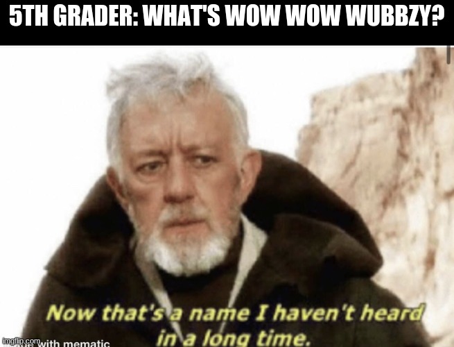 Now that’s a name I haven’t heard in years | 5TH GRADER: WHAT'S WOW WOW WUBBZY? | image tagged in now that s a name i haven t heard in years | made w/ Imgflip meme maker