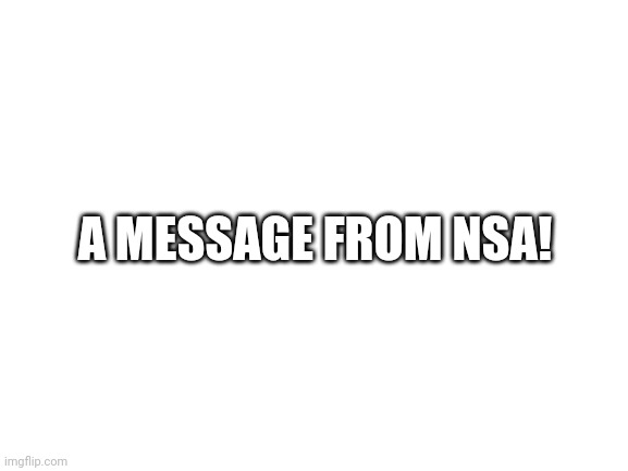 Link in comments. NSA. | A MESSAGE FROM NSA! | image tagged in blank white template,nsa,funny | made w/ Imgflip meme maker