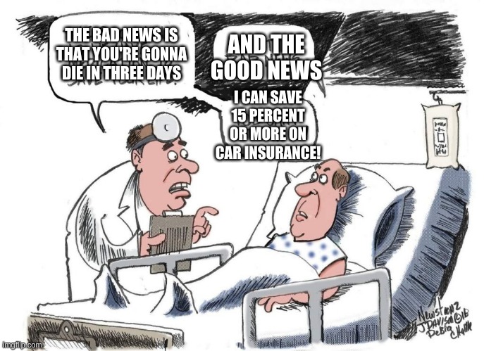 good news and bad news | AND THE GOOD NEWS; THE BAD NEWS IS THAT YOU'RE GONNA DIE IN THREE DAYS; I CAN SAVE 15 PERCENT OR MORE ON CAR INSURANCE! | image tagged in good news and bad news | made w/ Imgflip meme maker